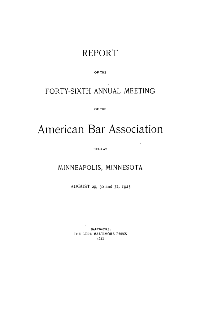 handle is hein.journals/anraba48 and id is 1 raw text is: REPORT
OF THE
FORTY-SIXTH ANNUAL MEETING
OF THE

American

Bar Association

HELD AT

MINNEAPOLIS, MINNESOTA
AUGUST 29, 3o and 31, 1923
BALTIMORE:
THE LORD BALTIMORE PRESS
1923


