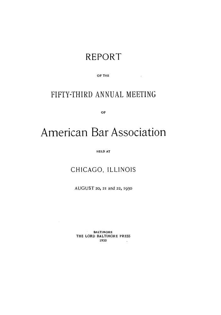 handle is hein.journals/anraba55 and id is 1 raw text is: REPORT
OF THE
FIFTY-THIRD ANNUAL MEETING
OF
American Bar Association
HELD AT
CHICAGO, ILLINOIS

AUGUST 20, 21 and 22, 1930
BALTIMORE
THE LORD BALTIMORE PRESS
1930


