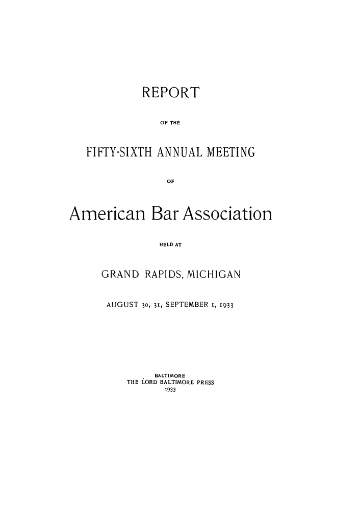 handle is hein.journals/anraba58 and id is 1 raw text is: REPORT
OF THE
FIFTY-SIXTH ANNUAL MEETING
OF
American Bar Association
HELD AT

GRAND

RAPIDS, MICHIGAN

AUGUST 30, 31, SEPTEMBER I, 1933
BALTIMORE
THE LORD BALTIMORE PRESS
1933


