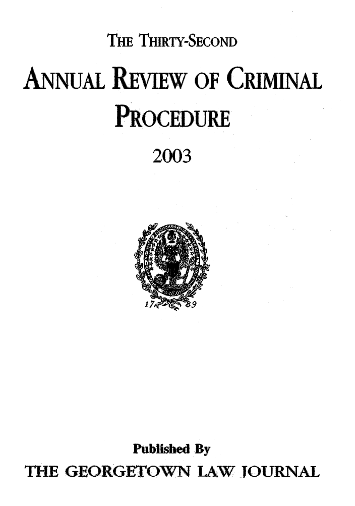 handle is hein.journals/anrvcpr32 and id is 1 raw text is: THE THIRTY-SECOND
A NNUAL REvIEW OF CRIMINAL
PROCEDURE
2003

Published By
THE GEORGETOWN LAW JOURNAL


