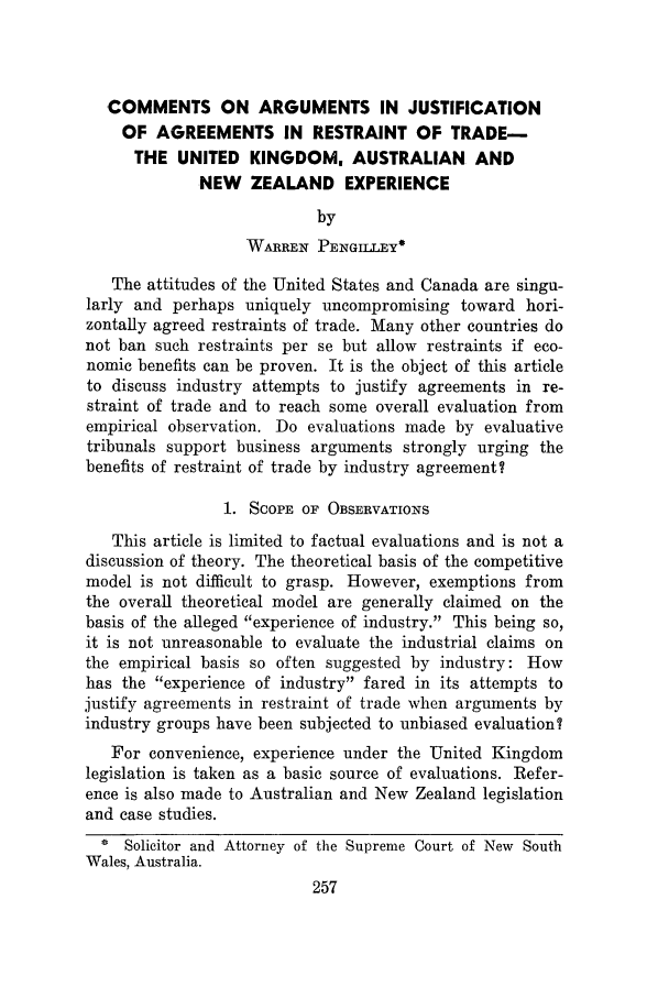 handle is hein.journals/antibull19 and id is 281 raw text is: COMMENTS ON ARGUMENTS IN JUSTIFICATION
OF AGREEMENTS IN RESTRAINT OF TRADE-
THE UNITED KINGDOM, AUSTRALIAN AND
NEW   ZEALAND EXPERIENCE
by
WARREN PENGTLEY*
The attitudes of the United States and Canada are singu-
larly and perhaps uniquely uncompromising toward hori-
zontally agreed restraints of trade. Many other countries do
not ban such restraints per se but allow restraints if eco-
nomic benefits can be proven. It is the object of this article
to discuss industry attempts to justify agreements in re-
straint of trade and to reach some overall evaluation from
empirical observation. Do evaluations made by evaluative
tribunals support business arguments strongly urging the
benefits of restraint of trade by industry agreement?
1. SCOPE OF OBSERVATIONS
This article is limited to factual evaluations and is not a
discussion of theory. The theoretical basis of the competitive
model is not difficult to grasp. However, exemptions from
the overall theoretical model are generally claimed on the
basis of the alleged experience of industry. This being so,
it is not unreasonable to evaluate the industrial claims on
the empirical basis so often suggested by industry: How
has the experience of industry fared in its attempts to
justify agreements in restraint of trade when arguments by
industry groups have been subjected to unbiased evaluation?
For convenience, experience under the United Kingdom
legislation is taken as a basic source of evaluations. Refer-
ence is also made to Australian and New Zealand legislation
and case studies.
* Solicitor and Attorney of the Supreme Court of New South
Wales, Australia.


