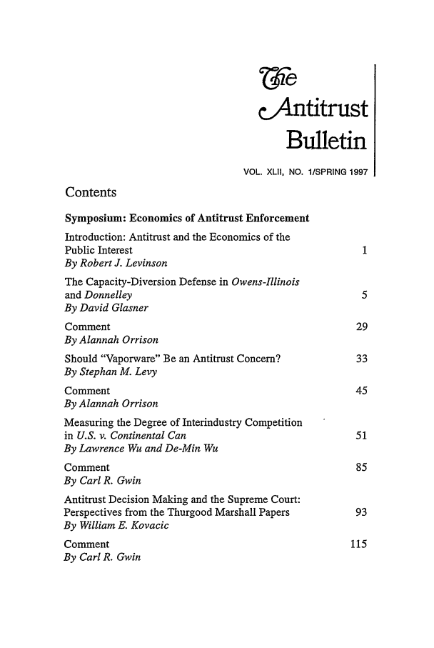 handle is hein.journals/antibull42 and id is 1 raw text is: c4ntitrust
Bulletin
VOL. XLII, NO. 1/SPRING 1997
Contents
Symposium: Economics of Antitrust Enforcement
Introduction: Antitrust and the Economics of the
Public Interest                                       1
By Robert J. Levinson
The Capacity-Diversion Defense in Owens-Illinois
and Donnelley                                         5
By David Glasner
Comment                                              29
By Alannah Orrison
Should Vaporware Be an Antitrust Concern?          33
By Stephan M. Levy
Comment                                              45
By Alannah Orrison
Measuring the Degree of Interindustry Competition
in U.S. v. Continental Can                           51
By Lawrence Wu and De-Min Wu
Comment                                              85
By Carl R. Gwin
Antitrust Decision Making and the Supreme Court:
Perspectives from the Thurgood Marshall Papers       93
By William E. Kovacic
Comment                                             115
By Carl R. Gwin


