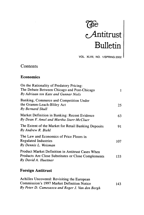 handle is hein.journals/antibull47 and id is 1 raw text is: &.Antitrust
Bulletin
VOL. XLVII, NO. 1/SPRING 2002
Contents
Economics
On the Rationality of Predatory Pricing:
The Debate Between Chicago and Post-Chicago           1
By Adriaan ten Kate and Gunnar Niels
Banking, Commerce and Competition Under
the Gramm-Leach-Bliley Act                           25
By Bernard Shull
Market Definition in Banking: Recent Evidence        63
By Dean F Amel and Martha Starr-McCluer
The Extent of the Market for Retail Banking Deposits  91
By Andrew R. Biehl
The Law and Economics of Price Floors in
Regulated Industries                                107
By Dennis L. Weisman
Product Market Definition in Antitrust Cases When
Products Are Close Substitutes or Close Complements  133
By David A. Huettner
Foreign Antitrust
Achilles Uncovered: Revisiting the European
Commission's 1997 Market Definition Notice          143
By Peter D. Camesasca and Roger J. Van den Bergh


