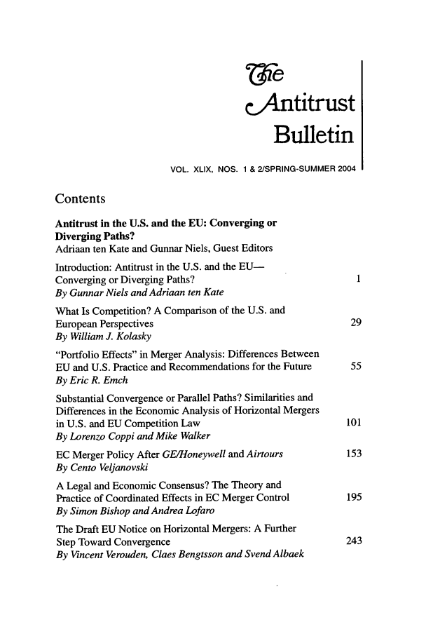 handle is hein.journals/antibull49 and id is 1 raw text is: C.Antitrust
Bulletin
VOL. XLIX, NOS. 1 & 2/SPRING-SUMMER 2004
Contents
Antitrust in the U.S. and the EU: Converging or
Diverging Paths?
Adriaan ten Kate and Gunnar Niels, Guest Editors
Introduction: Antitrust in the U.S. and the EU-
Converging or Diverging Paths?
By Gunnar Niels and Adriaan ten Kate
What Is Competition? A Comparison of the U.S. and
European Perspectives                                     29
By William J. Kolasky
Portfolio Effects in Merger Analysis: Differences Between
EU and U.S. Practice and Recommendations for the Future   55
By Eric R. Emch
Substantial Convergence or Parallel Paths? Similarities and
Differences in the Economic Analysis of Horizontal Mergers
in U.S. and EU Competition Law                           101
By Lorenzo Coppi and Mike Walker
EC Merger Policy After GE/Honeywell and Airtours         153
By Cento Veljanovski
A Legal and Economic Consensus? The Theory and
Practice of Coordinated Effects in EC Merger Control     195
By Simon Bishop and Andrea Lofaro
The Draft EU Notice on Horizontal Mergers: A Further
Step Toward Convergence                                  243
By Vincent Verouden, Claes Bengtsson and SvendAlbaek


