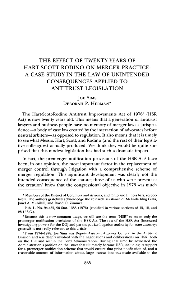 handle is hein.journals/antil65 and id is 873 raw text is: THE EFFECT OF TWENTY YEARS OF
HART-SCOTT-RODINO ON MERGER PRACTICE:
A CASE STUDY IN THE LAW OF UNINTENDED
CONSEQUENCES APPLIED TO
ANTITRUST LEGISLATION
JOE SIMS
DEBORAH P. HERMAN*
The Hart-Scott-Rodino Antitrust Improvements Act of 19761 (HSR
Act) is now twenty years old. This means that a generation of antitrust
lawyers and business people have no memory of merger law asjurispru-
dence-a body of case law created by the interaction of advocates before
neutral arbiters-as opposed to regulation. It also means that it is timely
to see what Messrs. Hart, Scott, and Rodino (and the rest of their legisla-
tive colleagues) actually produced. We think they would be quite sur-
prised that this modest legislation has had such a dramatic impact.
In fact, the premerger notification provisions of the HSR Acte have
been, in our opinion, the most important factor in the replacement of
merger control through litigation with a comprehensive scheme of
merger regulation. This significant development was clearly not the
intended consequence of the statute; those of us who were present at
the creation3 know that the congressional objective in 1976 was much
* Members of the District of Columbia and Arizona, and Ohio and Illinois bars, respec-
tively. The authors gratefully acknowledge the research assistance of Melinda Klug Gillis,
Janel A. Mulvihill, and David 0. Zimmer.
Pub. L. No. 94-435, 90 Stat. 1383 (1976) (codified in various sections of 15, 18, and
28 U.S.C.).
2 Because this is now common usage, we will use the term HSR to mean only the
premerger notification provisions of the HSR Act. The rest of the HSR Act (increased
investigatory powers for the DOJ and parens patriae litigation authority for state attorneys
general) is not really relevant to this article.
3 From 1974-1978, Joe Sims was Deputy Assistant Attorney General in the Antitrust
Division and was deeply involved with the negotiations and deliberations on HSR, both
on the Hill and within the Ford Administration. During that time he advocated the
Administration's position on the issues that ultimately became HSR, including its support
for a premerger notification scheme that would ensure that prior notification of, and a
reasonable amount of information about, large transactions was made available to the


