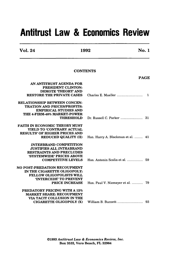 handle is hein.journals/antlervi24 and id is 1 raw text is: Antitrust Law & Economics Review
Vol. 24        1992          No. 1

CONTENTS

PAGE

AN ANTITRUST AGENDA FOR
PRESIDENT CLINTON:
DEMOTE 'THEORY' AND
RESTORE THE PRIVATE CASES
RELATIONSHIP BETWEEN CONCEN-
TRATION AND PRICES/PROFITS:
EMPIRICAL STUDIES AND
THE 4-FIRM-40% MARKET-POWER
THRESHOLD
FAITH IN ECONOMIC THEORY MUST
YIELD TO 'CONTRARY ACTUAL
RESULTS' OF HIGHER PRICES AND
REDUCED QUALITY (II)
INTERBRAND COMPETITION
JUSTIFIES ALL INTRABRAND
RESTRAINTS AND PRECLUDES
'SYSTEMWIDE' PRICES ABOVE
COMPETITIVE LEVELS
NO POST-PREDATION RECOUPMENT
IN THE CIGARETTE OLIGOPOLY:
FELLOW OLIGOPOLISTS WILL
'INTERCEDE' TO PREVENT
PRICE INCREASE
PREDATORY PRICING WITH A 12%
MARKET SHARE: RECOUPMENT
VIA TACIT COLLUSION IN THE
CIGARETTE OLIGOPOLY (X)

Charles E. Mueller ..   ............

1

Dr. Russell C. Parker  .......................  31
Hon. Harry A. Blackmun et al. ......... 41
Hon. Antonin Scalia et al. ................ 59
Hon. Paul V. Niemeyer et al. ........... 79
William B. Burnett ......   .......... 93

@1993 Antitrust Law & Economics Review, Inc.
Box 3532, Vero Beach, FL 32964


