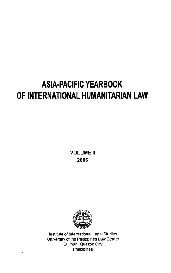 handle is hein.journals/apyhul2 and id is 1 raw text is: ASIA-PACIFIC YEARBOOK
OF INTERNATIONAL HUMANITARIAN LAW
VOLUME II
2006

Institute of International Legal Studies
University of the Philippines Law Center
Diliman, Quezon City
Philippines


