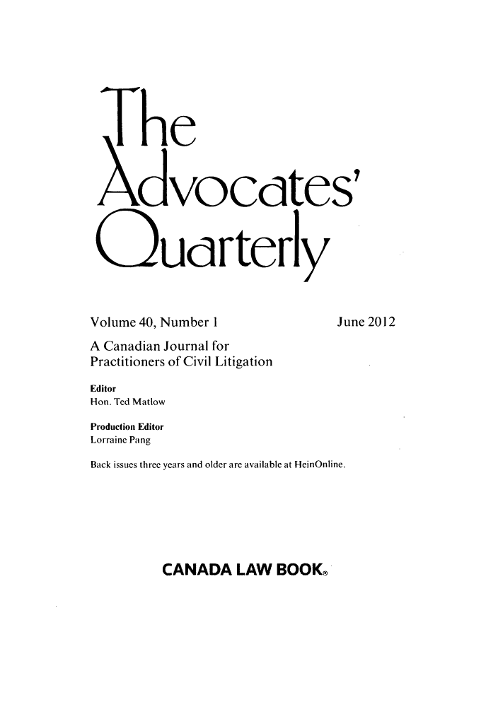 handle is hein.journals/aqrty40 and id is 1 raw text is: The
Xvocdtes
Q:udrterly
Volume 40, Number 1                 June 2012
A Canadian Journal for
Practitioners of Civil Litigation
Editor
Hon. Ted Matlow
Production Editor
Lorraine Pang
Back issues three years and older are available at HeinOnline.

CANADA LAW BOOK@


