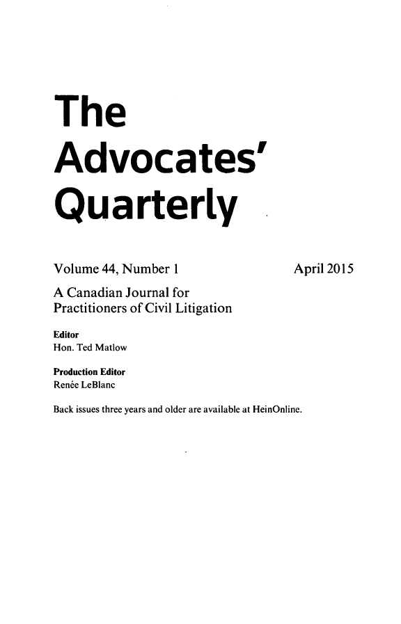 handle is hein.journals/aqrty44 and id is 1 raw text is: 






The


Advocates'


Quarterly


Volume 44, Number 1              April 2015
A Canadian Journal for
Practitioners of Civil Litigation
Editor
Hon. Ted Matlow
Production Editor
Renee LeBlanc
Back issues three years and older are available at HeinOnline.


