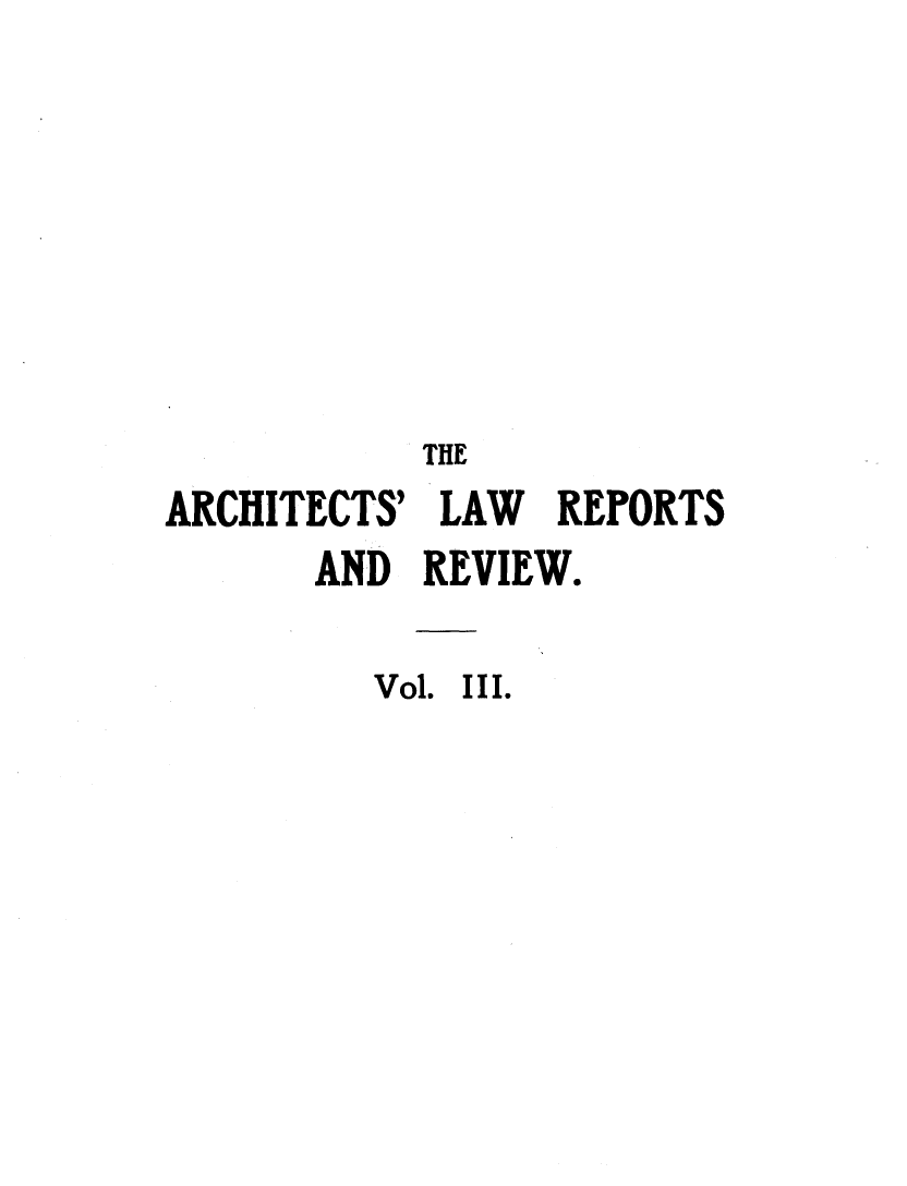 handle is hein.journals/archlre3 and id is 1 raw text is: TIRE
ARCHITECTS' LAW  REPORTS
AND REVIEW.
Vol. III.


