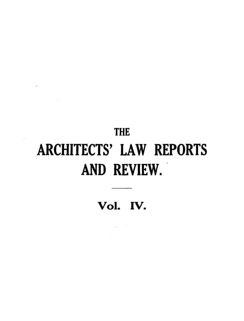 handle is hein.journals/archlre4 and id is 1 raw text is: THE
ARCHITECTS' LAW REPORTS
AND REVIEW.
Vol. IV.


