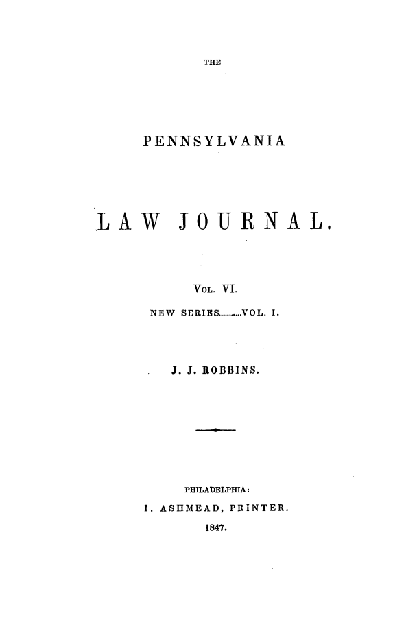 handle is hein.journals/aricnljr6 and id is 1 raw text is: THE

PENNSYLVANIA
LAW JOURNAL.
VOL. VI.
NEW  SERIES ........... VOL. I.

J. J. ROBBINS.
PHILADELPHIA:
I. ASHMEAD, PRINTER.
1847.


