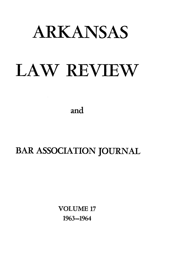handle is hein.journals/arklr17 and id is 1 raw text is: ARKANSAS
LAW REVIEW
and
BAR ASSOCIATION JOURNAL

VOLUME 17
1963-1964


