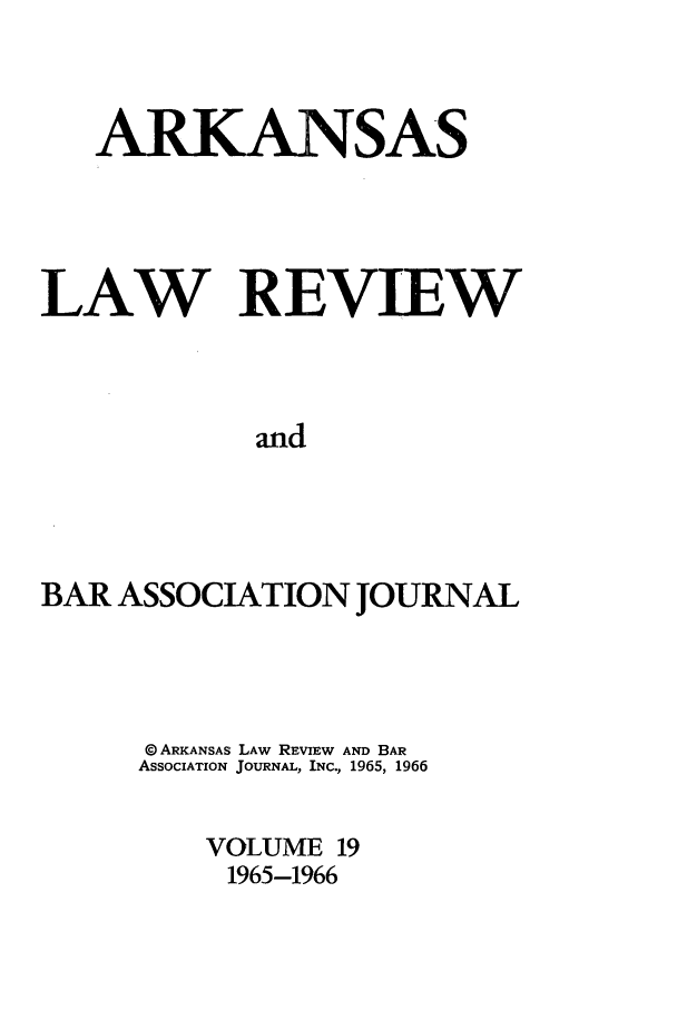 handle is hein.journals/arklr19 and id is 1 raw text is: ARKANSAS
LAW REVIEW
and
BAR ASSOCIATION JOURNAL

@ ARKANSAS LAW REVIEW AND BAR
ASSOCIATION JOURNAL, INC., 1965, 1966
VOLUME 19
1965-1966


