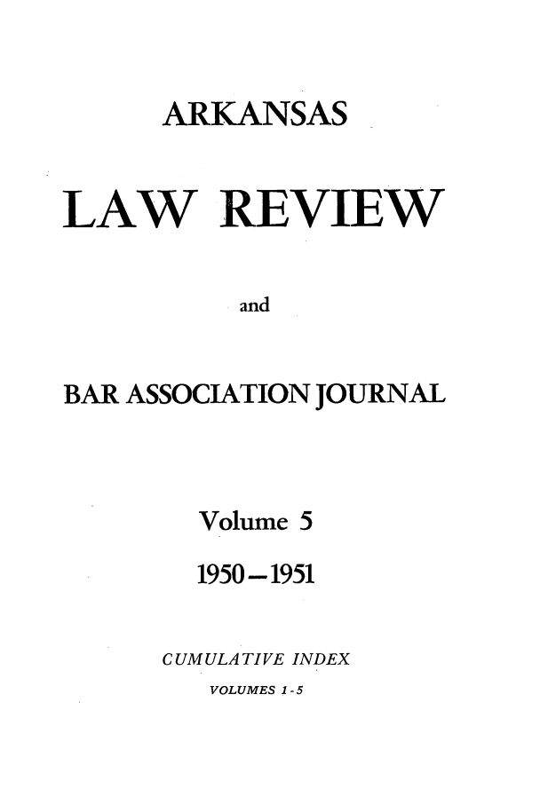 handle is hein.journals/arklr5 and id is 1 raw text is: ARKANSAS
LAW REVIEW
and
BAR ASSOCIATION JOURNAL

Volume 5
1950-1951
C UM ULA TI VE INDEX

VOLUMES 1 - 5


