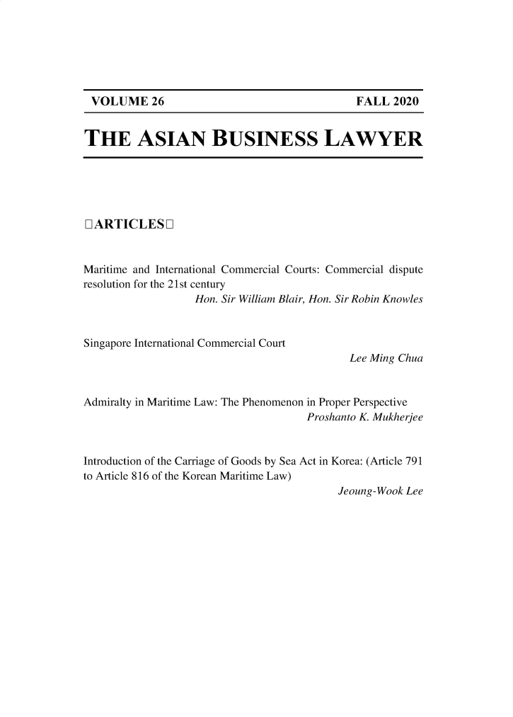 handle is hein.journals/asbulaw26 and id is 1 raw text is: VOLUME 26

THE ASIAN BUSINESS LAWYER

LARTICLESQ
Maritime and International Commercial Courts: Commercial dispute
resolution for the 21st century
Hon. Sir William Blair, Hon. Sir Robin Knowles
Singapore International Commercial Court
Lee Ming Chua
Admiralty in Maritime Law: The Phenomenon in Proper Perspective
Proshanto K. Mukherjee
Introduction of the Carriage of Goods by Sea Act in Korea: (Article 791
to Article 816 of the Korean Maritime Law)
Jeoung-Wook Lee

FALL 2020


