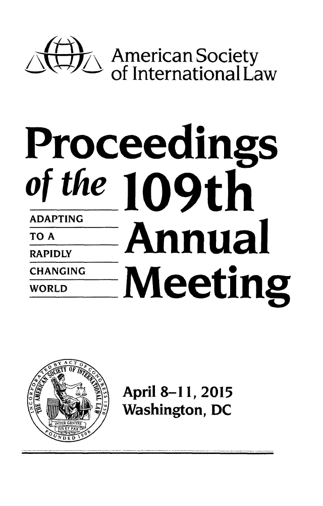 handle is hein.journals/asilp109 and id is 1 raw text is: 

American Society
of International Law


Proceedings

of the 109th


ADAPTING


TO A


RAPIDLY


CHANGING


WORLD


Annual

Meeting





April 8-11, 2015
Washington, DC


