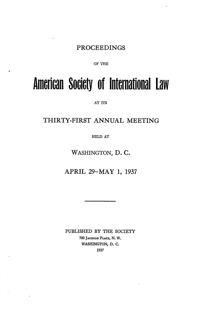 handle is hein.journals/asilp31 and id is 1 raw text is: PROCEEDINGS

OF THE
Ameflcan Soicy of interaflonal Law
AT ITS
THIRTY-FIRST ANNUAL MEETING
HELD AT

WASHINGTON, D. C.
APRIL 29-MAY 1, 1937
PUBLISHED BY THE SOCIETY
700 JAcKsoN PLAcE, N. W.
WASHINGTON, D. C.
1937


