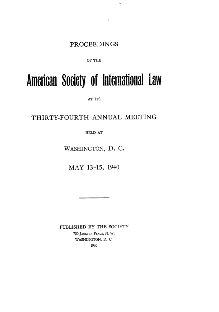 handle is hein.journals/asilp34 and id is 1 raw text is: PROCEEDINGS

OF THE
Amefclan Sooied of Internafonal Law
AT ITS
THIRTY-FOURTH ANNUAL MEETING
HELD AT

WASHINGTON, D. C.
MAY 13-15, 1940
PUBLISHED BY THE SOCIETY
700 JACKSON PLACE, N. W.
WASHINGTON, D. C.
1940


