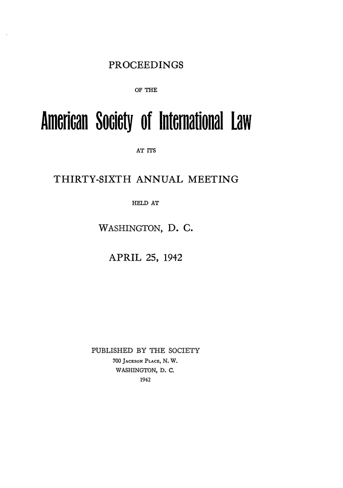 handle is hein.journals/asilp36 and id is 1 raw text is: PROCEEDINGS

OF THE
Amefican Soiety of InteInational Law
AT ITS
THIRTY-SIXTH ANNUAL MEETING
HELD AT

WASHINGTON, D. C.
APRIL 25, 1942
PUBLISHED BY THE SOCIETY
700 JACKSON PLACE, N. W.
WASHINGTON, D. C.
1942



