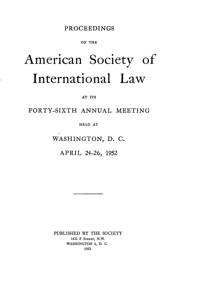 handle is hein.journals/asilp46 and id is 1 raw text is: PROCEEDINGS

OF THE
American Society of
International Law
AT ITS
FORTY-SIXTH ANNUAL MEETING
HELD AT

WASHINGTON, D. C.
APRIL 24-26, 1952
PUBLISHED BY THE SOCIETY
1422 F STREET, N.W.
WASHINGTON 4, D. C.
1952



