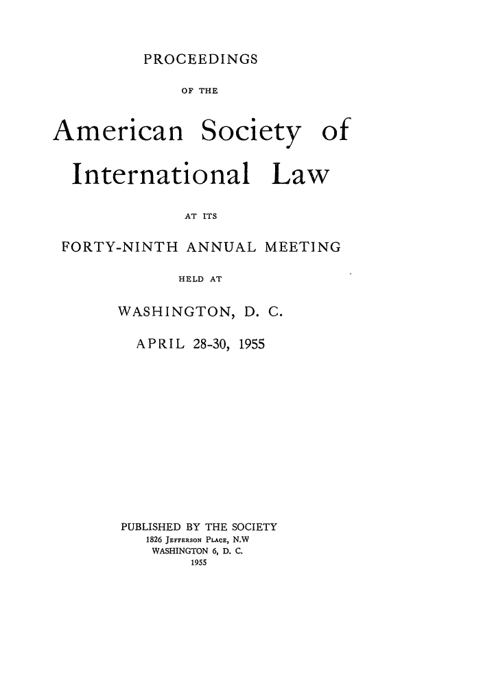 handle is hein.journals/asilp49 and id is 1 raw text is: PROCEEDINGS

OF THE

American

Society

International Law
AT ITS
FORTY-NINTH ANNUAL MEETING
HELD AT

WASHINGTON, D. C.

APRIL 28-30,

1955

PUBLISHED BY THE SOCIETY
1826 JEFFERSON PLACE, N.W
WASHINGTON 6, D. C.
1955

of


