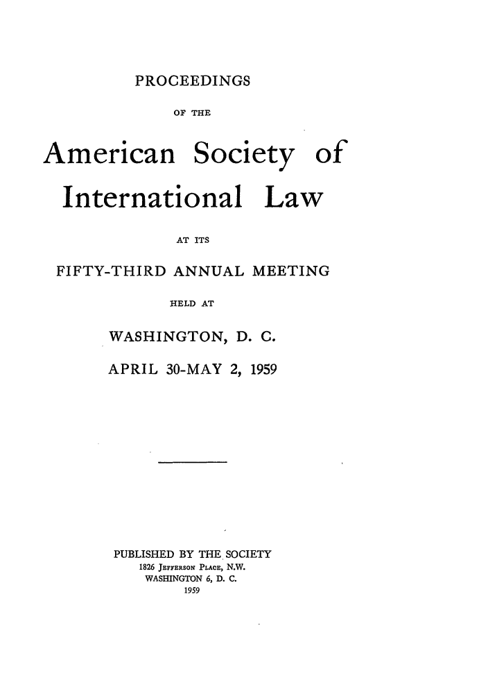 handle is hein.journals/asilp53 and id is 1 raw text is: PROCEEDINGS

OF THE

American

Society

International

Law

AT ITS

FIFTY-THIRD ANNUAL MEETING
HELD AT
WASHINGTON, D. C.

APRIL 30-MAY 2, 1959
PUBLISHED BY THE SOCIETY
1826 JEFFERSON PLACE, N.W.
WASHINGTON 6, D. C.
1959

of


