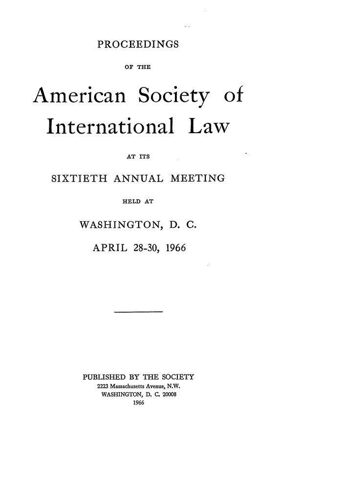 handle is hein.journals/asilp60 and id is 1 raw text is: PROCEEDINGS

OF THE
American Society of
International Law
AT ITS
SIXTIETH ANNUAL MEETING
HELD AT

WASHINGTON,

D. C.

APRIL 28-30, 1966
PUBLISHED BY THE SOCIETY
2223 Massachusetts Avenue, N.W.
WASHINGTON, D. C. 20008
1966


