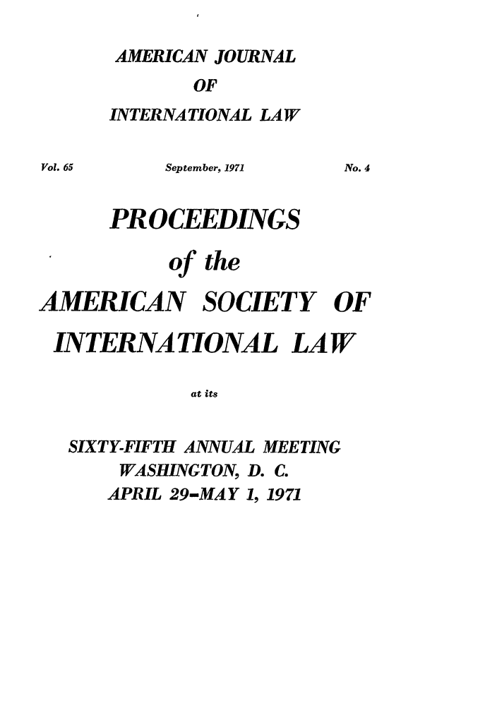 handle is hein.journals/asilp65 and id is 1 raw text is: AMERICAN JOURNAL
OF
INTERNATIONAL LAW
Vol. 65    September, 1971  No. 4
PROCEEDINGS
of the
AMERICAN SOCIETY OF
INTERNATIONAL LAW
at its
SIXTY-FIFTH ANNUAL MEETING
WASHINGTON, D. C.
APRIL 29-MAY 1, 1971


