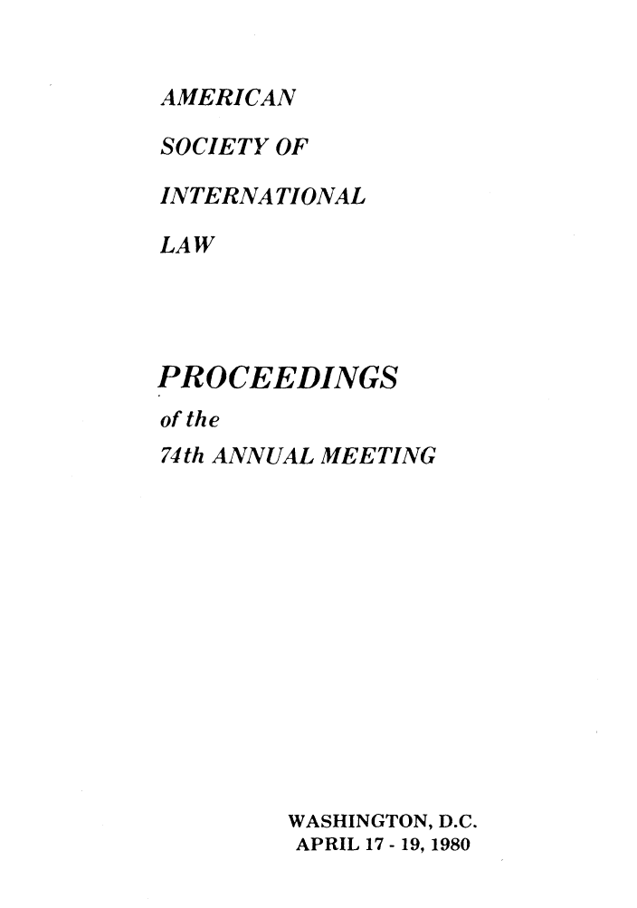handle is hein.journals/asilp74 and id is 1 raw text is: AMERICAN

SOCIETY OF
INTERNATIONAL
LAW
PROCEEDINGS

of the
74th ANNUAL MEETING
WASHINGTON, D.C.
APRIL 17 - 19, 1980


