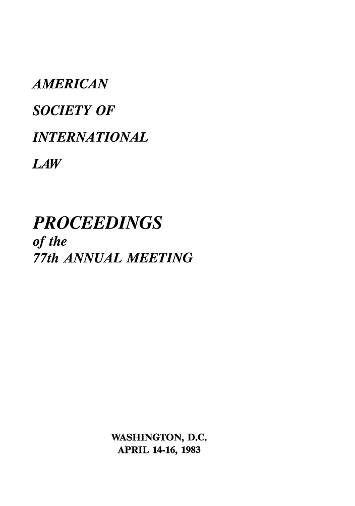 handle is hein.journals/asilp77 and id is 1 raw text is: AMERICAN
SOCIETY OF
INTERNATIONAL
LAW
PROCEEDINGS
of the
77th ANNUAL MEETING
WASHINGTON, D.C.
APRIL 14-16, 1983


