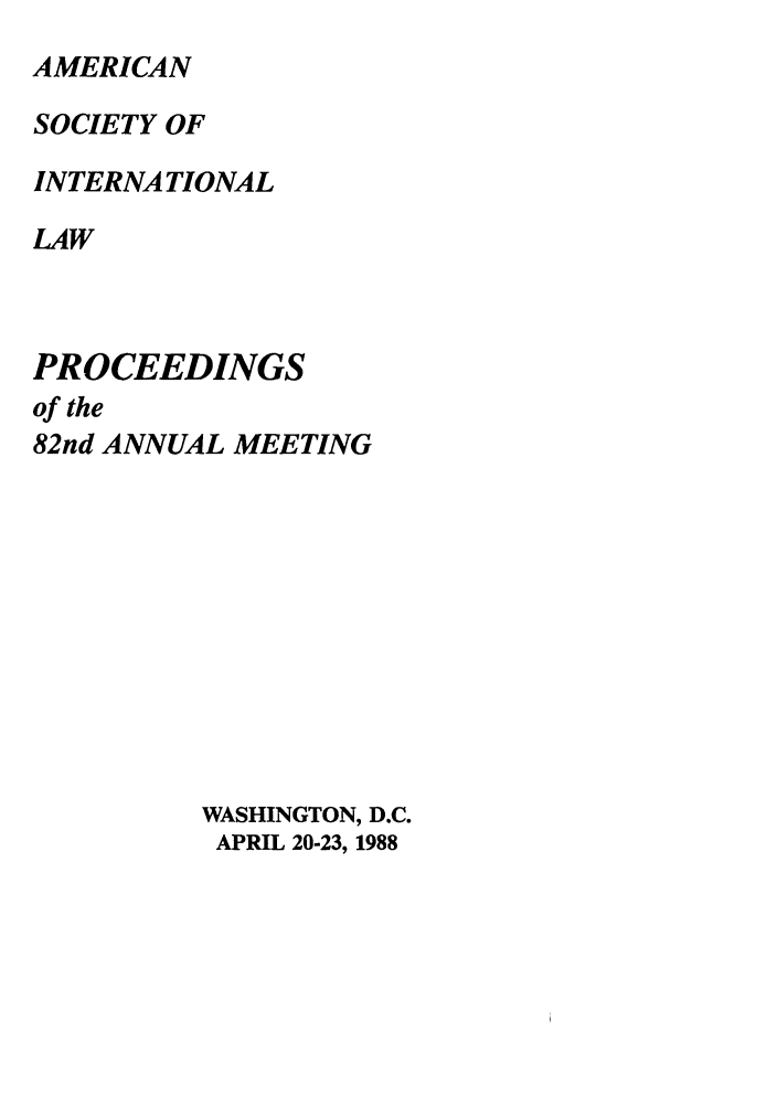 handle is hein.journals/asilp82 and id is 1 raw text is: AMERICAN

SOCIETY OF
INTERNATIONAL
LAW
PROCEEDINGS
of the
82nd ANNUAL MEETING
WASHINGTON, D.C.
APRIL 20-23, 1988


