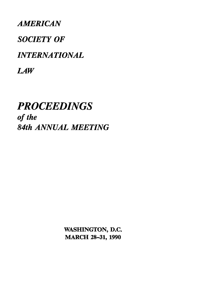 handle is hein.journals/asilp84 and id is 1 raw text is: AMERICAN

SOCIETY OF
INTERNATIONAL
LAW
PROCEEDINGS
of the
84th ANNUAL MEETING
WASHINGTON, D.C.
MARCH 28-31, 1990


