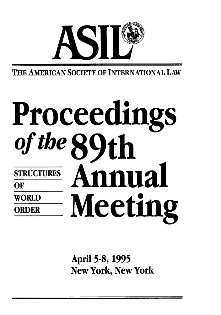 handle is hein.journals/asilp89 and id is 1 raw text is: THE AMERICAN SOCIETY OF INTERNATIONAL LAW
Proceedings
of tbe 89th
STRUCTURES
nip Annual

WORLD
ORDER

Meeting

April 5-8, 1995
New York, New York


