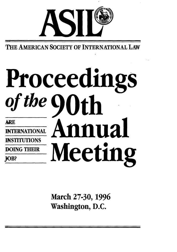 handle is hein.journals/asilp90 and id is 1 raw text is: THE AMERICAN SOCIETY OF INTERNATIONAL LAW
Proceedings
of the 90th

AE
INTERNATIONAL
INSTITUTIONS
DOING THEIR
JOB?

Annual
Meeting

March 27-30, 1996
Washington, D.C.


