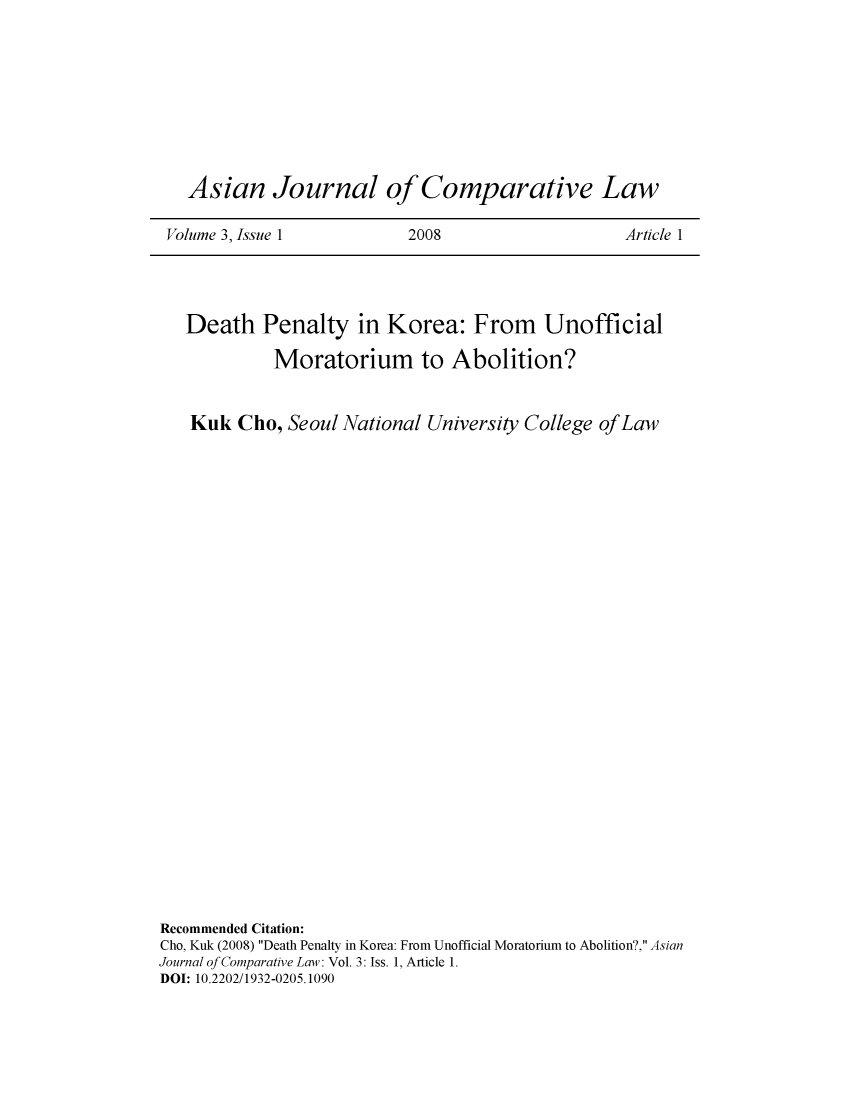 handle is hein.journals/asjcoml3 and id is 1 raw text is: 









  Asian Journal of Comparative Law

Volume 3, Issue 1         2008                    Article 1


   Death   Penalty in Korea: From Unofficial

             Moratorium to Abolition?


   Kuk   Cho, Seoul National University College of Law



























Recommended Citation:
Cho, Kuk (2008) Death Penalty in Korea: From Unofficial Moratorium to Abolition?, Asian
Journal of Comparative Law: Vol. 3: Iss. 1, Article 1.
DOI: 10.2202/1932-0205.1090


