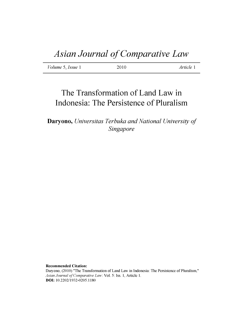 handle is hein.journals/asjcoml5 and id is 1 raw text is: 







  Asian Journal of Comparative Law

Volume 5, Issue 1         2010                    Article 1


      The   Transformation of Land Law in
    Indonesia: The Persistence of Pluralism


 Daryono,  Universitas Terbuka and  National University of
                        Singapore






















Recommended Citation:
Daryono, (2010) The Transformation of Land Law in Indonesia: The Persistence of Pluralism,
Asian Journal of Comparative Law: Vol. 5: Iss. 1, Article 1.
DOI: 10.2202/1932-0205.1180


