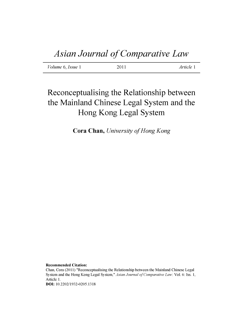handle is hein.journals/asjcoml6 and id is 1 raw text is: 









  Asian Journal of Comparative Law

Volume 6, Issue 1         2011                   Article 1


Reconceptualising the Relationship between

the  Mainland Chinese Legal System and the

            Hong Kong Legal System


          Cora  Chan,  University of Hong Kong

























Recommended Citation:
Chan, Cora (2011) Reconceptualising the Relationship between the Mainland Chinese Legal
System and the Hong Kong Legal System, Asian Journal of Comparative Law: Vol. 6: Iss. 1,
Article 1.
DOI: 10.2202/1932-0205.1318


