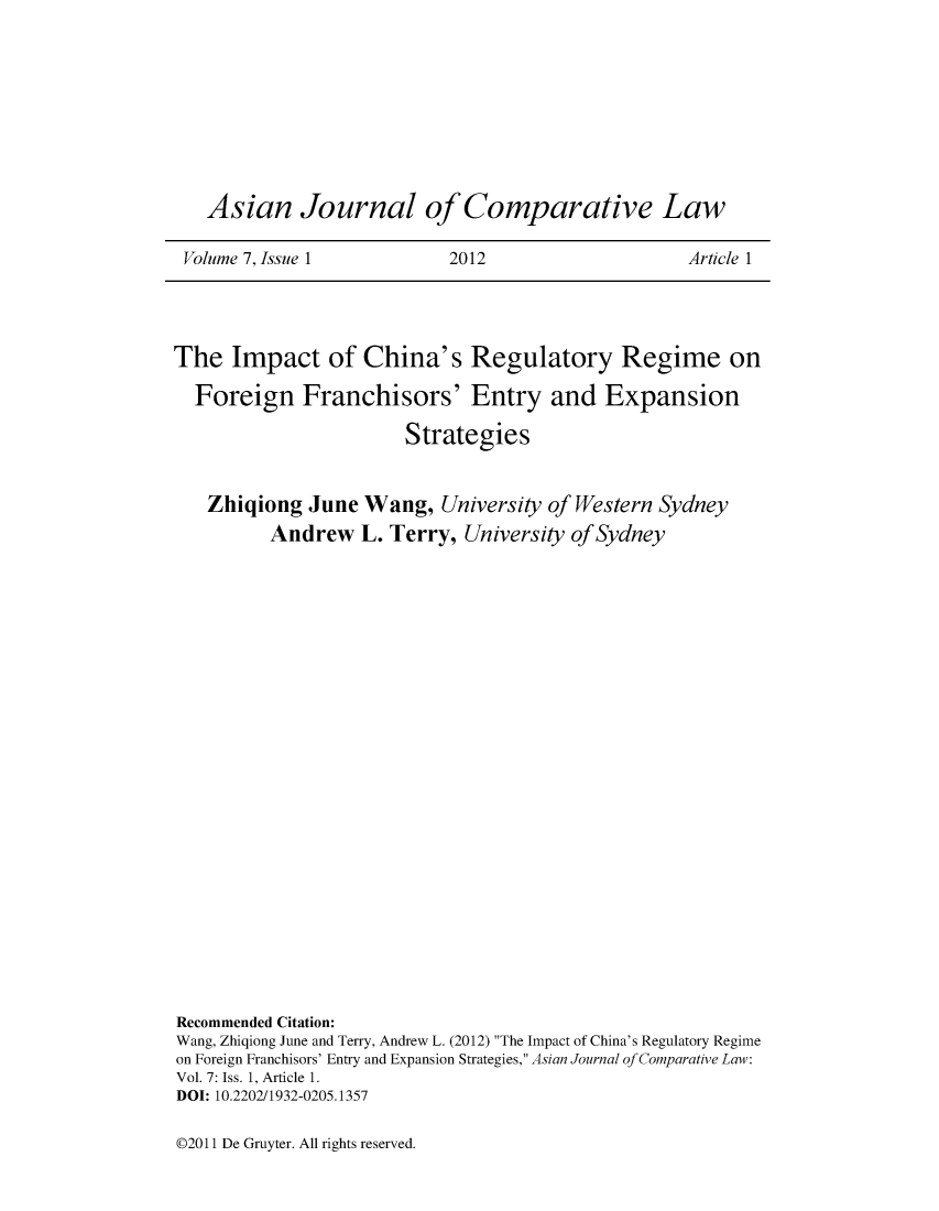 handle is hein.journals/asjcoml7 and id is 1 raw text is: 









  Asian Journal of Comparative Law

Volume 7, Issue 1          2012                   Article 1


The   Impact of China's Regulatory Regime on

  Foreign Franchisors' Entry and Expansion

                       Strategies


   Zhiqiong   June Wang,   University of Western Sydney
          Andrew   L. Terry, University of Sydney
























Recommended Citation:
Wang, Zhiqiong June and Terry, Andrew L. (2012) The Impact of China's Regulatory Regime
on Foreign Franchisors' Entry and Expansion Strategies, Asian Journal of Comparative Law:
Vol. 7: Iss. 1, Article 1.
DOI: 10.2202/1932-0205.1357


P201 I De Gruyter. All rights reserved.


