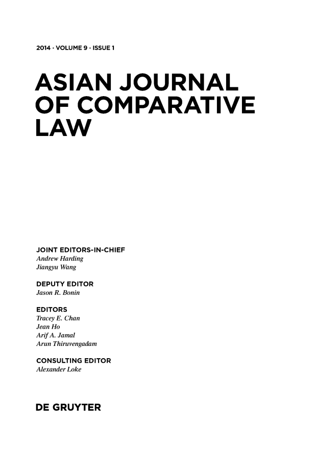 handle is hein.journals/asjcoml9 and id is 1 raw text is: 




2014 -VOLUME 9 - ISSUE 1


ASIAN JOURNAL


OF COMPARATIVE


LAW















JOINT EDITORS-IN-CHIEF
Andrew Harding
Jiangyu Wang

DEPUTY EDITOR
Jason R. Bonin

EDITORS
Tracey E. Chan
Jean Ho
Arif A. Jamal
Arun Thiruvengadam

CONSULTING EDITOR
Alexander Loke


DE GRUYTER


