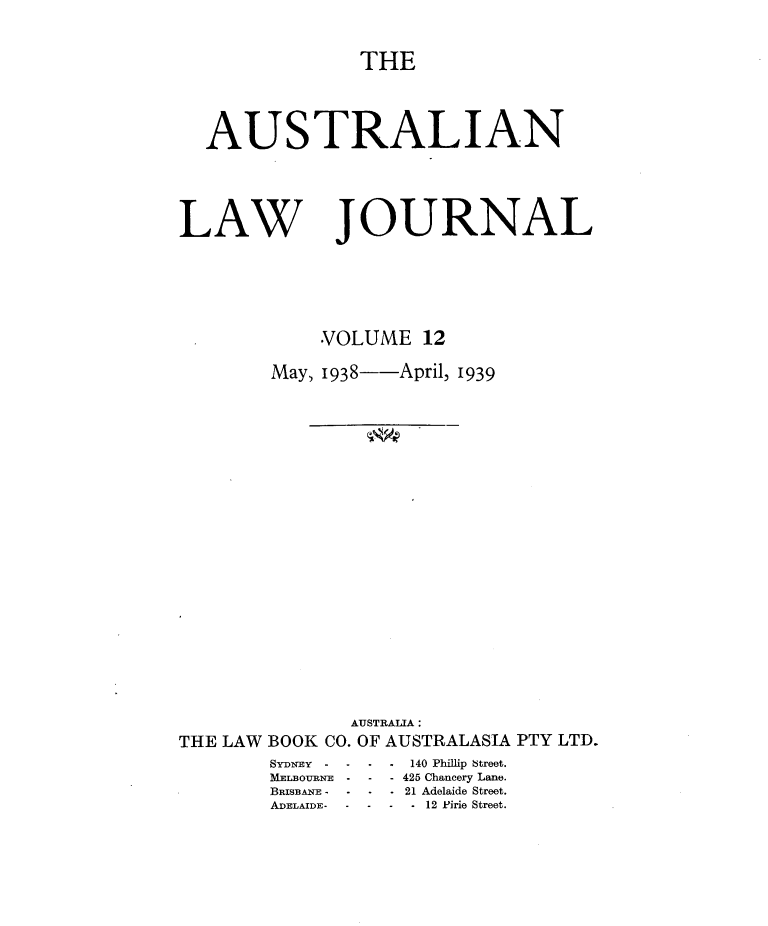 handle is hein.journals/aslnlwjunl12 and id is 1 raw text is: THE

AUSTRALIAN
LAW JOURNAL
VOLUME 12
May, 1938--April, 1939
AUSTRALIA :
THE LAW BOOK CO. OF AUSTRALASIA PTY LTD.

SYDNEY - -
MELBOURNE
BRL4AE~ - -
ADELAIDE-  -

*.140 Phillip Street.
- -425 Chancery Lane.
* *21 Adelaide Street.
-   -   - 12 Pirie Street.


