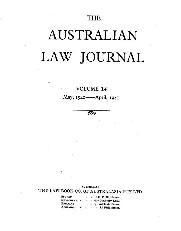 handle is hein.journals/aslnlwjunl14 and id is 1 raw text is: THE
AUSTRALIAN
LAW JOURNAL
VOLUME 14
May, 194o   April, 1941
AUSTRALIAI
'THE LAW BOOK CO. OF AUSTRALASIA PTY LTD.
SYDNEY~ -.   140 Phillip Street.
MELBOUN - -  425 Chancery Lane.
BRLSBAN- - -  -  21 Adelaide Street.
ADELAIDE- ---------12 Pirie Street.



