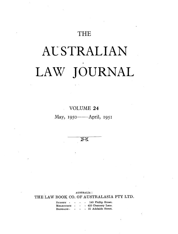 handle is hein.journals/aslnlwjunl24 and id is 1 raw text is: THE

AUSTRALIAN
LAW JOURNAL
VOLUME 24
May, 1950--April, 1951
AUSTRALIA:
THE LAW BOOK CO. OF AUSTRALASIA PTY LTD.

SYDNEY  -   -
MELBOURN-E-

S  140 Philip Street.
- - 425 Chancery Lane.
- -21 Adelaide Street.


