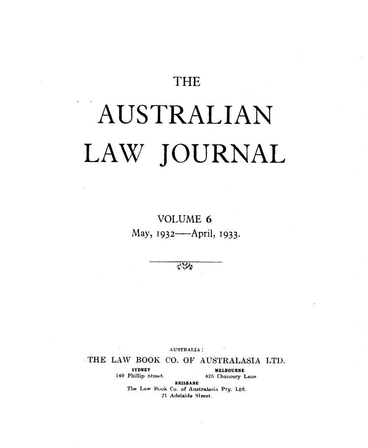 handle is hein.journals/aslnlwjunl6 and id is 1 raw text is: THE

AUSTRALIAN
LAW JOURNAL
VOLUME 6
May, 1932-April, 1933.
AUSTRALIA:
THE LAW BOOK CO. OF AUSTRALASIA LTD.
SYDNEY         MELBOURNE
140 Phillip Stree.  425 Chancery Lane
BRISBANE
Thv Law Book Co. of Australasia Pty. Ltd.
;11 Adelaide Street.


