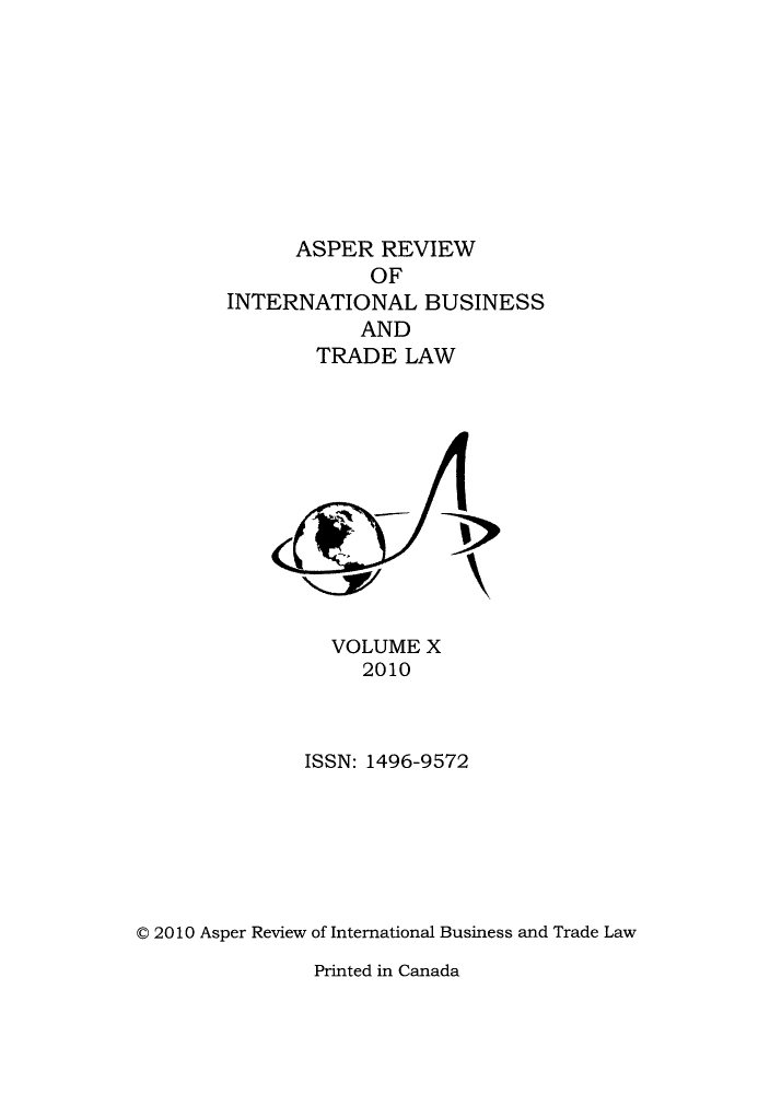 handle is hein.journals/asperv10 and id is 1 raw text is: ASPER REVIEW
OF
INTERNATIONAL BUSINESS
AND
TRADE LAW

VOLUME X
2010
ISSN: 1496-9572
C 2010 Asper Review of International Business and Trade Law

Printed in Canada


