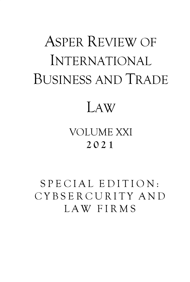 handle is hein.journals/asperv21 and id is 1 raw text is: ASPER REVIEW OF
INTERNATIONAL
BUSINESS AND TRADE
LAW
VOLUME XXI
2021
SPECIAL EDITION:
CYBSERCURITY AND

LAW FIRMS



