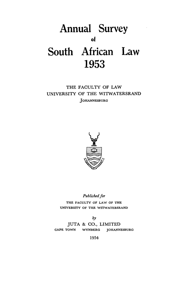 handle is hein.journals/assafl1953 and id is 1 raw text is: Annual Survey
of
South African Law
1953
THE FACULTY OF LAW
UNIVERSITY OF THE WITWATERSRAND
JOHANNESBURG
V

Published for
THE FACULTY OF LAW OF THE
UNIVERSITY OF THE WITWATERSRAND
by
JUTA & CO., LIMITED
CAPE TOWN   WYNBERG   JOHANNESBURG
1954


