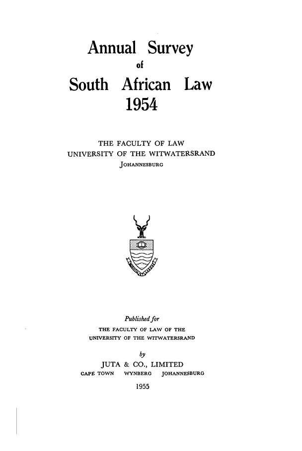 handle is hein.journals/assafl1954 and id is 1 raw text is: Annual Survey
of
South African Law
1954
THE FACULTY OF LAW
UNIVERSITY OF THE WITWATERSRAND
JOHANNESBURG
Y

Published for
THE FACULTY OF LAW OF THE
UNIVERSITY OF THE WITWATERSRAND
by
JUTA & CO., LIMITED
CAPE TOWN   WYNBERG   JOHANNESBURG

1955


