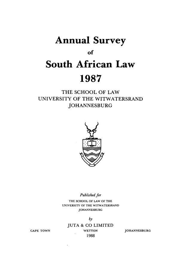 handle is hein.journals/assafl1987 and id is 1 raw text is: Annual Survey
of
South African Law
1987
THE SCHOOL OF LAW
UNIVERSITY OF THE WITWATERSRAND
JOHANNESBURG

Published for
THE SCHOOL OF LAW OF THE
UNIVERSITY OF THE WITWATERSRAND
JOHANNESBURG
by
JUTA & CO LIMITED
WETTON
1988

JOHANNESBURG

CAPE TOWN


