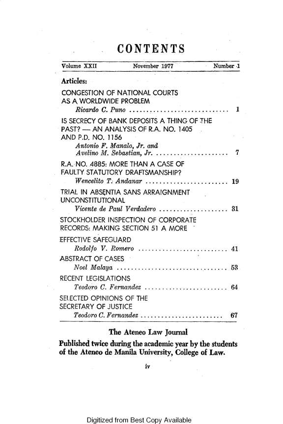 handle is hein.journals/ateno22 and id is 1 raw text is: 




CONTENTS


Volume XXII        November 1977         Number .1

Articles:
CONGESTION   OF NATIONAL COURTS
AS A WORLDWIDE  PROBLEM
    Ricardo C. Puno ... ....................... I
 IS SECRECY OF BANK DEPOSITS A THING OF THE
 PAST? - AN ANALYSIS OF R.A. NO. 1405
 AND P.D. NO. 1156
    Antonio F. Manalo, Jr. and
    Avelino M. Sebastian, Jr . . .........  . 7
 R.A. NO. 4885: MORE THAN A CASE OF
 FAULTY STATUTORY DRAFTSMANSHIP?
    Wencelito T. Andanar ..................... 19
TRIAL IN ABSENTIA SANS ARRAIGNMENT
UNCONSTITUTIONAL
    Vicente de Paul Verdadero .................. 31
STOCKHOLDER  INSPECTION OF CORPORATE
RECORDS: MAKING  SECTION 51 A MORE
EFFECTIVE SAFEGUARD
    Rodolfo V. Romero ....................... 41
ABSTRACT OF CASES
    Noel Malaya .........................    53
RECENT LEGISLATIONS
    Teodoro C. Fernandez ..................... 64
SELECTED OPINIONS OF THE
SECRETARY OF JUSTICE
    Teodoro C. Fernandez ..................... 67

             The Ateneo Law Journal
Published twice during the academic year by the students
of the Ateneo de Manila University, College of Law.

                       iv


Digitized from Best Copy Available


